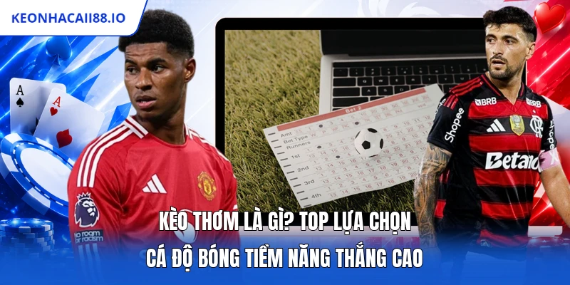 Kèo Thơm Là Gì? Top Lựa Chọn Cá Độ Bóng Tiềm Năng Thắng Cao
