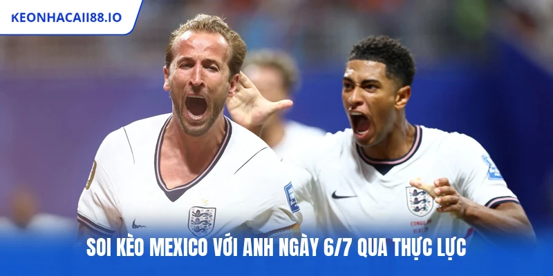 Soi kèo Mexico với Anh ngày 6/7 qua thực lực