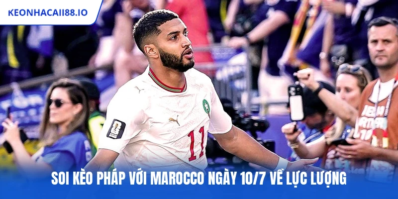 Soi kèo Pháp với Marocco ngày 10/7 về lực lượng
